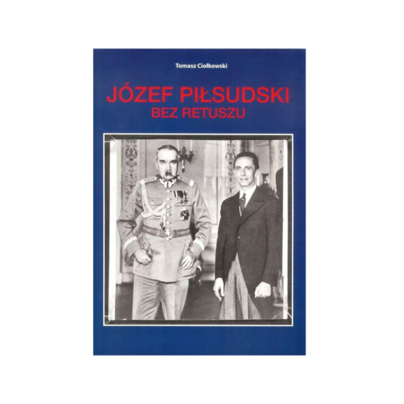 Józef Piłsudski Bez Retuszu - Tomasz Ciołkowski