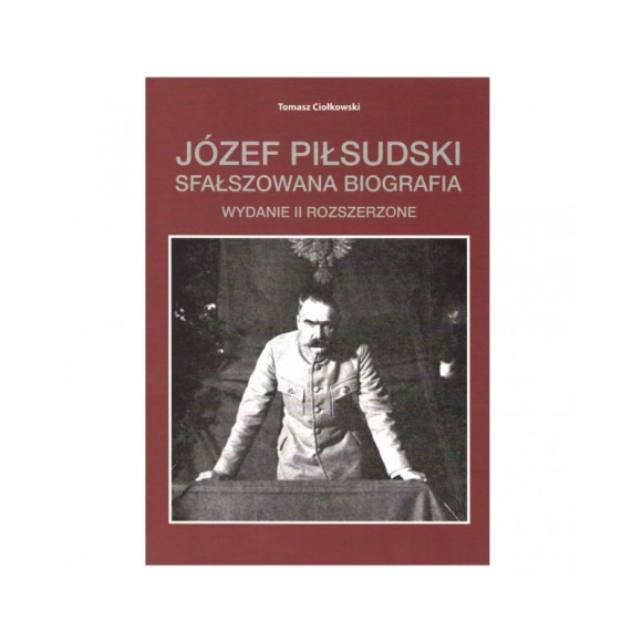 Józef Piłsudski. Sfałszowana Biografia. Wydanie II (rozszerzone) - Tomasz Ciołkowski
