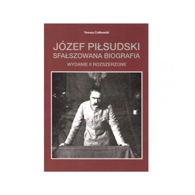 Józef Piłsudski. Sfałszowana Biografia. Wydanie II (rozszerzone) - Tomasz Ciołkowski