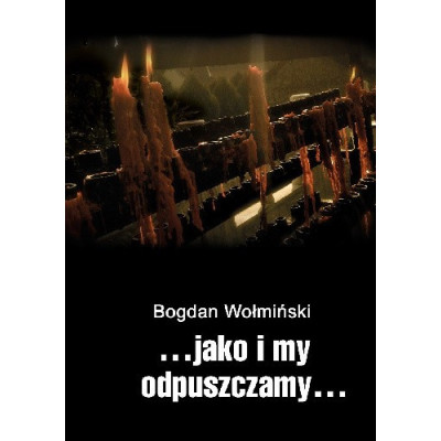 ...JAKO I MY ODPUSZCZAMY... BOGDAN WOŁMIŃSKI