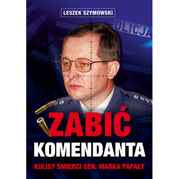 Zabić komendanta. Kulisy śmierci gen. Marka Papały - Leszek Szymowski