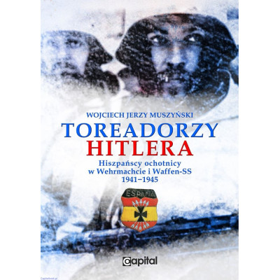 Toreadorzy Hitlera. Hiszpańscy ochotnicy w Wehrmachcie i Waffen-SS 1941-1945 - Wojciech Muszyński