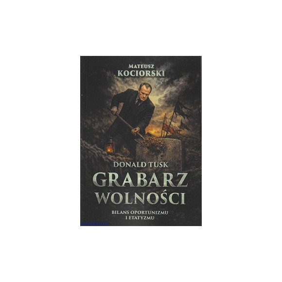 Donald Tusk - grabarz wolności. Bilans oportunizmu i etatyzmu - Mateusz Kociorski