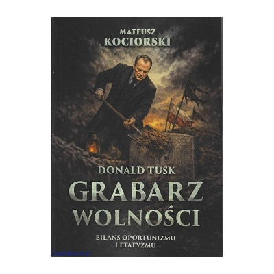 Donald Tusk - grabarz wolności. Bilans oportunizmu i etatyzmu - Mateusz Kociorski