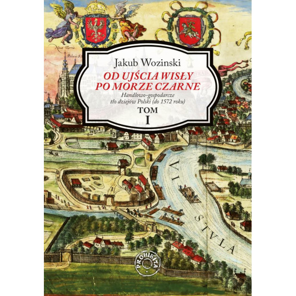 Od ujścia Wisły po Morze Czarne. Handlowo-gospodarcze tło dziejów Polski (do 1572 roku) TOM I - Jakub Woziński